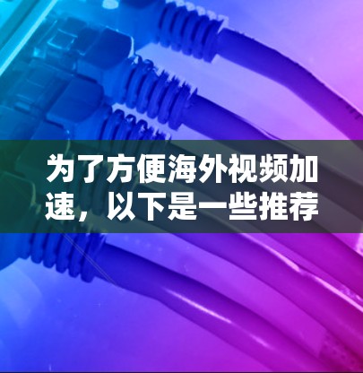 为了方便海外视频加速，以下是一些推荐的海外加速工具，结合你的需求和可能遇到的问题进行总结