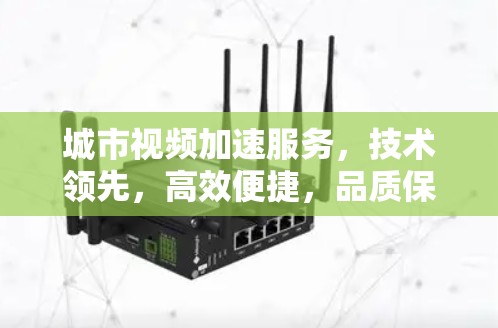 城市视频加速服务，技术领先，高效便捷，品质保障，助力海外视频流畅