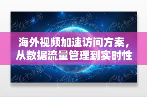 海外视频加速访问方案，从数据流量管理到实时性优化