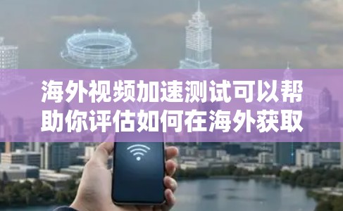 海外视频加速测试可以帮助你评估如何在海外获取更好的视频质量。以下是一些步骤和建议，帮助你进行测试