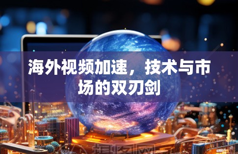 海外视频加速，技术与市场的双刃剑