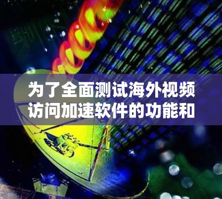 为了全面测试海外视频访问加速软件的功能和性能，可以按照以下步骤进行
