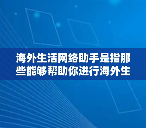 海外生活网络助手是指那些能够帮助你进行海外生活相关事务的网络服务或工具。这些助手通常会包括但不限于