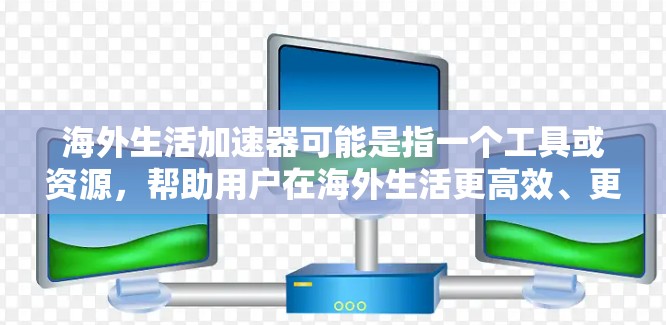 海外生活加速器可能是指一个工具或资源，帮助用户在海外生活更高效、更舒适。以下是一些可能的解释和使用方法