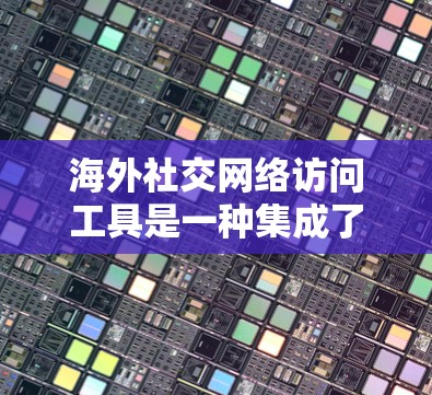海外社交网络访问工具是一种集成了多个世界范围内的社交平台的应用程序，用户登录后可以在多个国家的社交平台上查看信息和互动。以下是对这些工具的详细分析