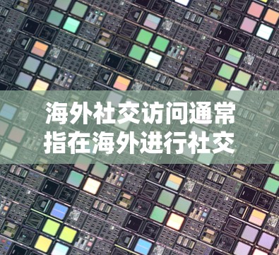 海外社交访问通常指在海外进行社交活动，如旅行、商务交流等。以下是一些建议和资源，帮助您更好地进行海外社交