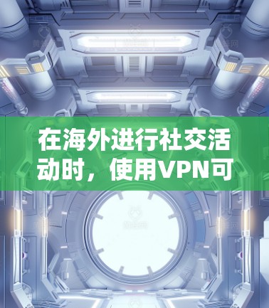 在海外进行社交活动时，使用VPN可以有效保护个人隐私和安全。以下是关于在海外使用VPN的一些关键点
