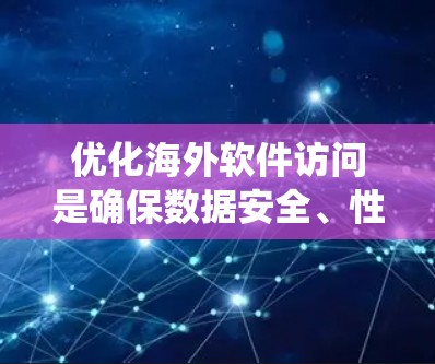优化海外软件访问是确保数据安全、性能和可用性的关键步骤。以下是一个系统化的指南，帮助你全面优化海外软件访问