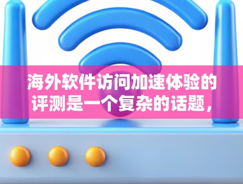 海外软件访问加速体验的评测是一个复杂的话题，因为它取决于多种因素，包括软件本身、网络环境、用户配置以及海外环境的具体情况。以下是一些可能的评测内容和分析