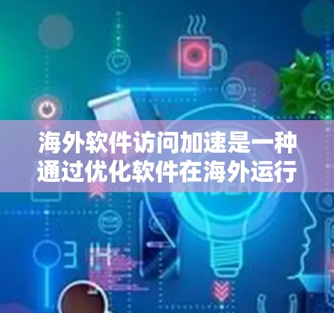 海外软件访问加速是一种通过优化软件在海外运行时的访问速度和网络连接效率的方法，主要包括以下几种主要策略