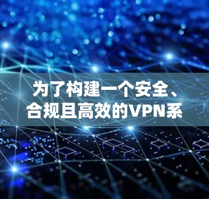为了构建一个安全、合规且高效的VPN系统，以下是一个结构化的解决方案建议