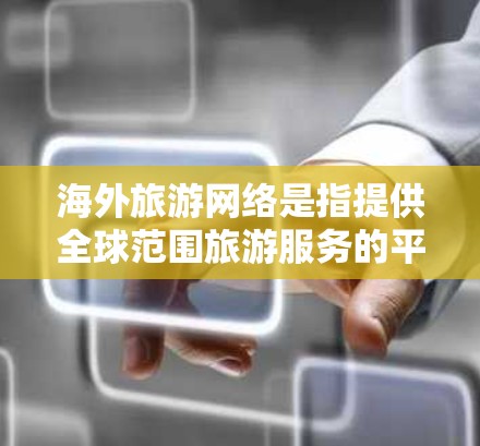 海外旅游网络是指提供全球范围旅游服务的平台，主要包括以下几个方面