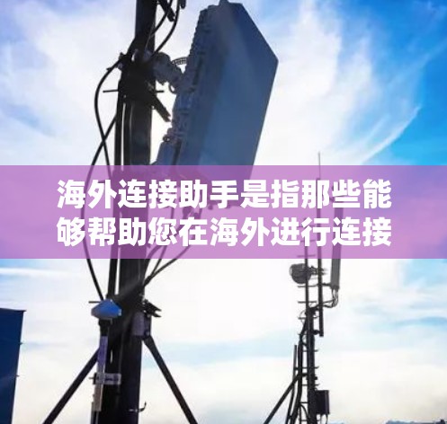 海外连接助手是指那些能够帮助您在海外进行连接的工具或服务。以下是一些可能的海外连接助手类型