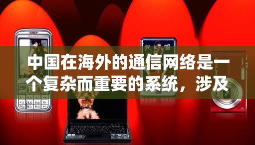 中国在海外的通信网络是一个复杂而重要的系统，涉及多个方面需要深入分析。以下是对中国海外连接线路的详细分析