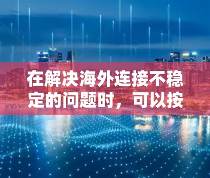 在解决海外连接不稳定的问题时，可以按照以下步骤进行