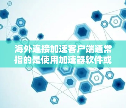 海外连接加速客户端通常指的是使用加速器软件或网络服务来加速从一个国家（如海外）访问另一个国家（如国内）的网络服务或应用程序。以下是一些常见的方法和步骤，帮助您实现海外连接加速