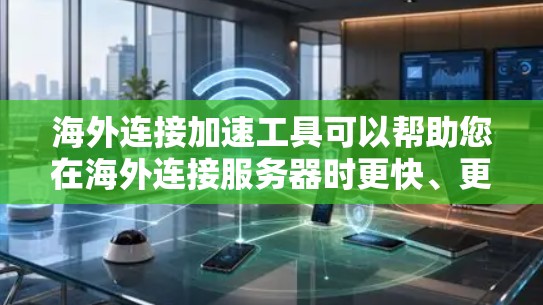 海外连接加速工具可以帮助您在海外连接服务器时更快、更稳定地完成任务。以下是一些常见的海外连接加速工具，您可以根据自己的需求选择合适的工具