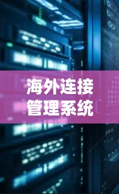 海外连接管理系统是企业内部网络与国际网络连接的重要组成部分，旨在实现企业在不同国家的业务和技术资源的无缝连接。以下是该系统的主要特点和实施步骤