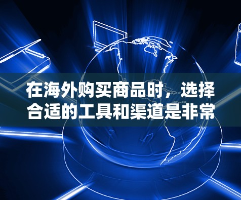 在海外购买商品时，选择合适的工具和渠道是非常重要的。以下是一个系统化的列表，涵盖了购买工具、购买渠道、物流、价格、安全性和评价等多个方面，帮助你更全面地进行选择