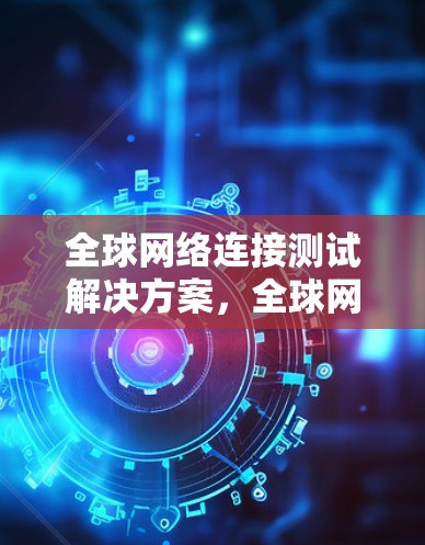 全球网络连接测试解决方案，全球网络连接测试软件的创新与应用