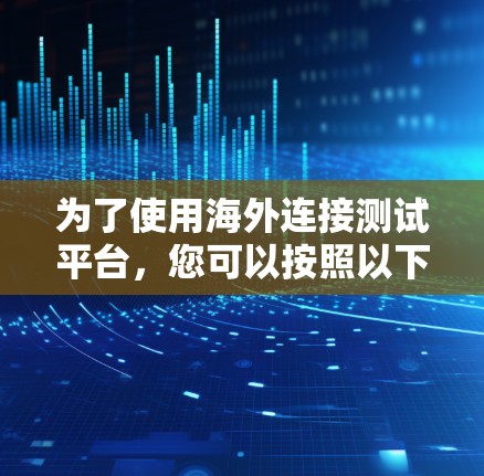 为了使用海外连接测试平台，您可以按照以下步骤进行操作