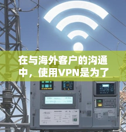 在与海外客户的沟通中，使用VPN是为了确保数据的安全性和隐私保护。以下是一些关键点和建议