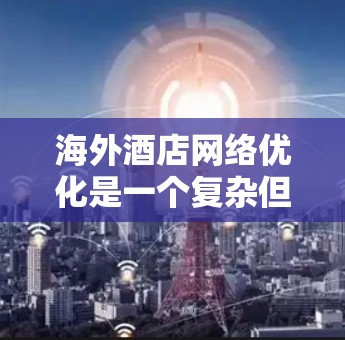 海外酒店网络优化是一个复杂但重要的过程，旨在提升酒店的运营效率、提升客户体验、降低成本并增强竞争力。以下是一些关键点和方法，帮助您优化海外酒店网络