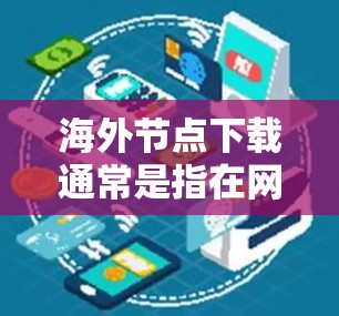 海外节点下载通常是指在网络环境中为多个节点（如服务器、客户端等）分配到不同的地理位置或区域来实现特定功能。以下是一些可能的解释和解决方案
