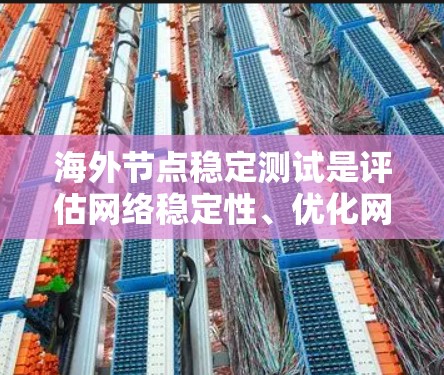 海外节点稳定测试是评估网络稳定性、优化网络性能的关键步骤，适用于部署在海外的网络节点。以下是其核心内容和步骤的总结