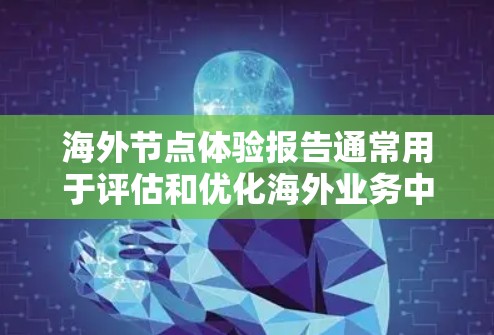 海外节点体验报告通常用于评估和优化海外业务中的节点运营效率、用户体验、成本控制等方面。以下是一个通用的海外节点体验报告的结构和内容示例