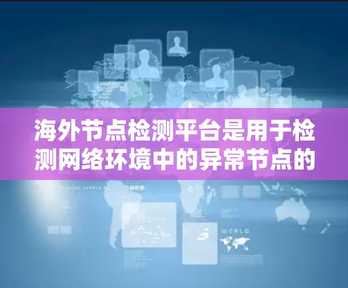 海外节点检测平台是用于检测网络环境中的异常节点的工具，广泛应用于企业、政府和个人网络的安全监控。以下是对这些平台的全面介绍