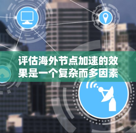 评估海外节点加速的效果是一个复杂而多因素的问题，需要从多个角度进行分析和综合。以下是逐步的评估过程建议