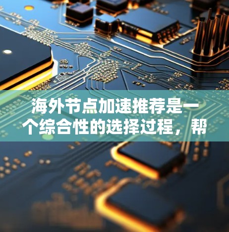 海外节点加速推荐是一个综合性的选择过程，帮助用户在海外使用设备时优化性能。以下是对这一过程的详细总结