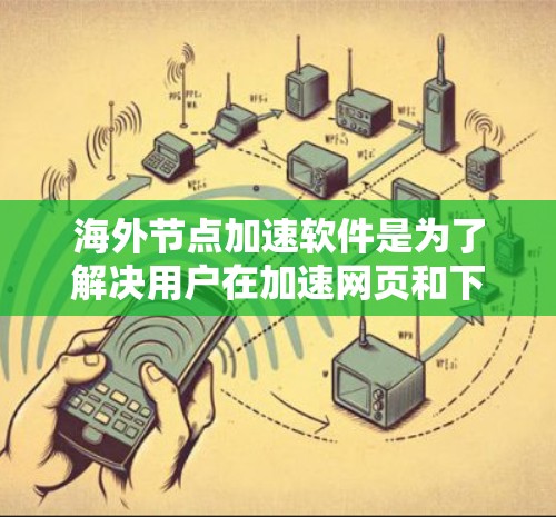 海外节点加速软件是为了解决用户在加速网页和下载过程中遇到的问题，特别是在网络连接不稳定的环境中。以下是对这些软件的总结