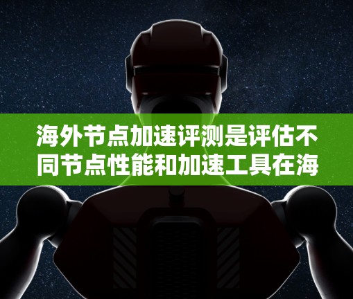 海外节点加速评测是评估不同节点性能和加速工具在海外环境下的表现。以下是详细的步骤和方法