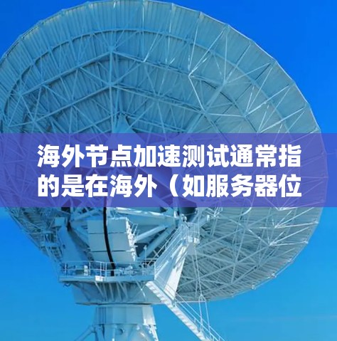 海外节点加速测试通常指的是在海外（如服务器位于海外地区的服务器）上进行网络性能测试和配置测试的活动。以下是一些可能涉及海外节点加速测试的内容和步骤