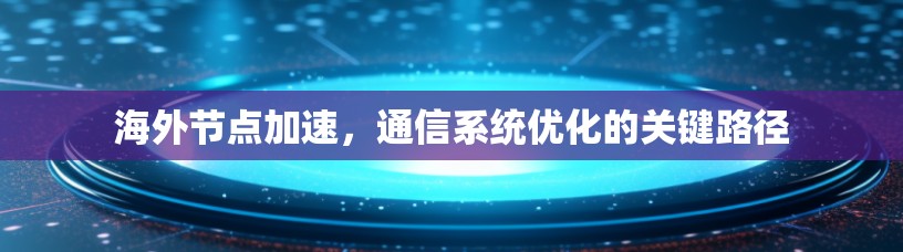 海外节点加速，通信系统优化的关键路径