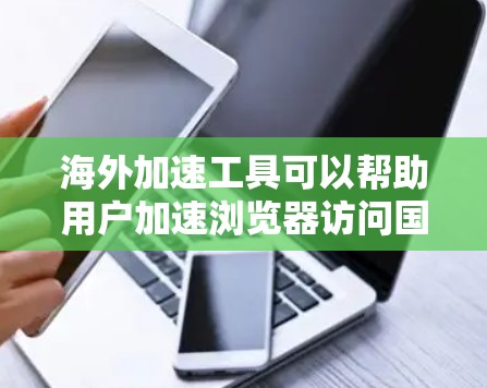 海外加速工具可以帮助用户加速浏览器访问国际网站，提升访问速度。以下是一些常用的海外加速工具及其使用方法