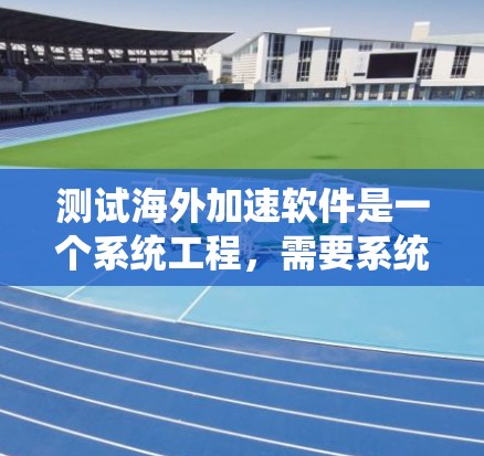 测试海外加速软件是一个系统工程，需要系统化的步骤来确保其在海外环境下的高效和安全运行。以下是一个详细的测试流程，帮助您全面、准确地测试海外加速软件