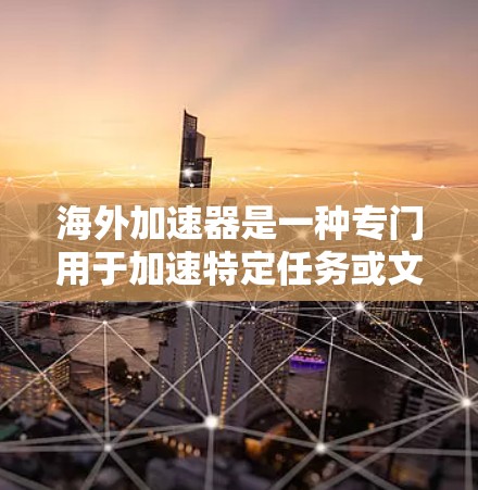 海外加速器是一种专门用于加速特定任务或文件传输的工具，可以在多种平台和场景中发挥作用。以下是一些常见的海外加速器类型及其特点