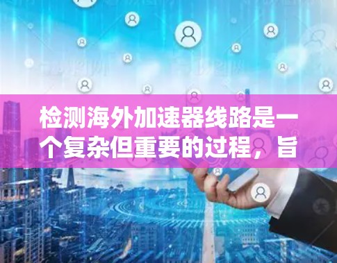 检测海外加速器线路是一个复杂但重要的过程，旨在确保设备和电源的正常工作。以下是一个系统化的总结，涵盖检测的主要步骤和工具