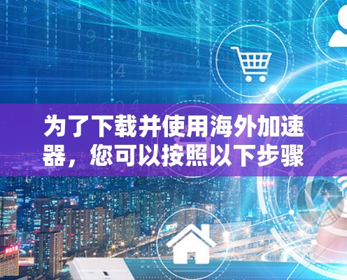 为了下载并使用海外加速器，您可以按照以下步骤进行