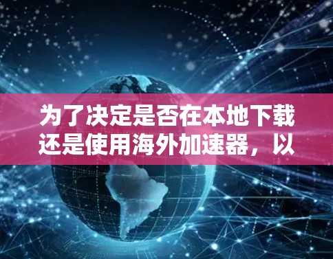 为了决定是否在本地下载还是使用海外加速器，以下是详细的步骤和建议