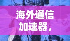 海外通信加速器，助力高效数据传输