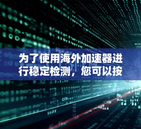 为了使用海外加速器进行稳定检测，您可以按照以下步骤进行