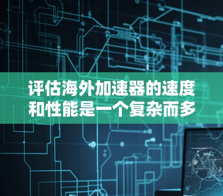 评估海外加速器的速度和性能是一个复杂而多步骤的过程，涉及多个领域和技术。以下是对这一过程的分步解释