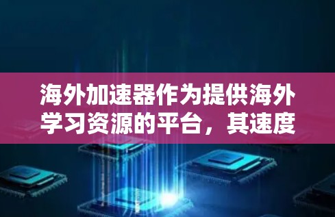 海外加速器作为提供海外学习资源的平台，其速度主要体现在学习路径、课程资源和学习体验上。以下是一个结构化的分析