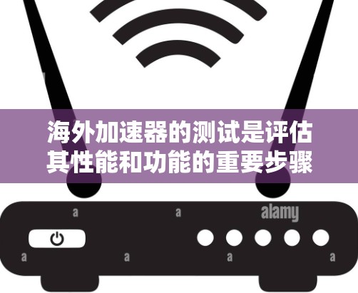海外加速器的测试是评估其性能和功能的重要步骤。以下是一个详细的指南，帮助您进行海外加速器的速度测试