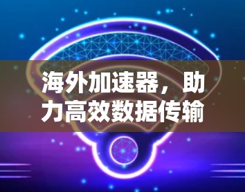 海外加速器，助力高效数据传输的实用推荐