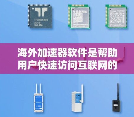 海外加速器软件是帮助用户快速访问互联网的工具，这些软件通常通过加速技术提升下载速度、减少广告和网络延迟。以下是几个常见的海外加速器软件及其特点